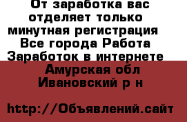 От заработка вас отделяет только 5 минутная регистрация  - Все города Работа » Заработок в интернете   . Амурская обл.,Ивановский р-н